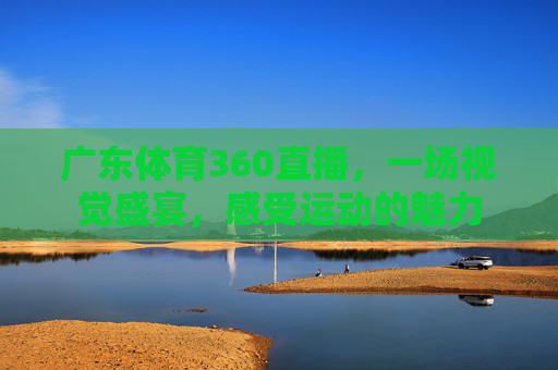 广东体育360直播,一场视觉盛宴,感受运动的魅力 广东体育360直播,一场视觉盛宴,感受运动的魅力