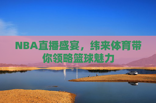 NBA直播盛宴，纬来体育带你领略篮球魅力