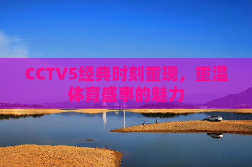 CCTV5经典时刻重现，重温体育盛事的魅力