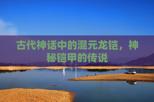 古代神话中的混元龙铠，神秘铠甲的传说