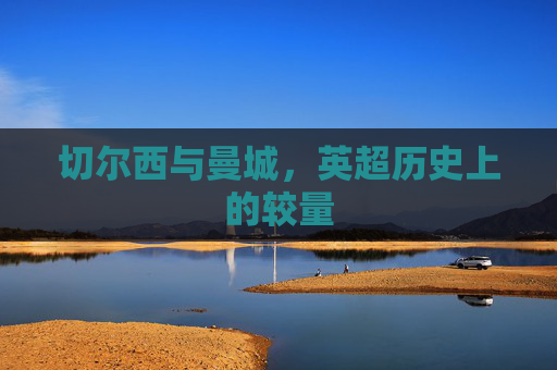 切尔西与曼城，英超历史上的较量