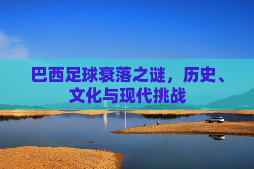 巴西足球衰落之谜，历史、文化与现代挑战