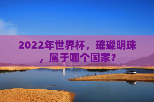 2022年世界杯,璀璨明珠,属于哪个国家? 2022年世界杯,璀璨明珠,属于哪个国家?