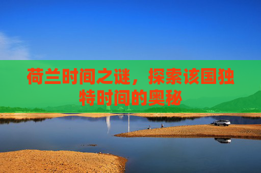 荷兰时间之谜,探索该国独特时间的奥秘 荷兰时间之谜,探索该国独特时间的奥秘