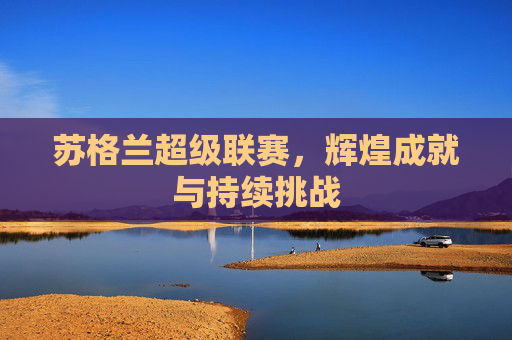 苏格兰超级联赛,辉煌成就与持续挑战 苏格兰超级联赛,辉煌成就与持续挑战