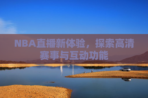 NBA直播新体验，探索高清赛事与互动功能