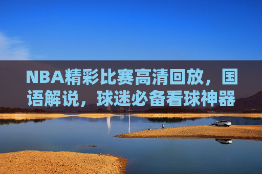 NBA精彩比赛高清回放,国语解说,球迷必备看球神器 NBA精彩比赛高清回放,国语解说,球迷必备看球神器