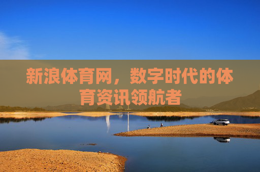 新浪体育网,数字时代的体育资讯领航者 新浪体育网,数字时代的体育资讯领航者