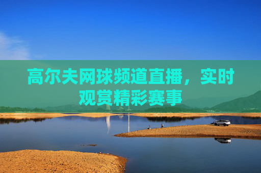 高尔夫网球频道直播,实时观赏精彩赛事 高尔夫网球频道直播,实时观赏精彩赛事