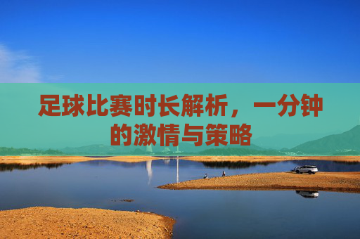足球比赛时长解析，一分钟的激情与策略