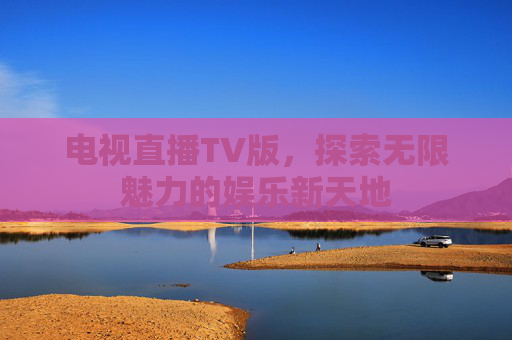 电视直播TV版,探索无限魅力的娱乐新天地 电视直播TV版,探索无限魅力的娱乐新天地