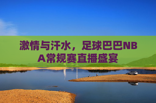 激情与汗水，足球巴巴NBA常规赛直播盛宴