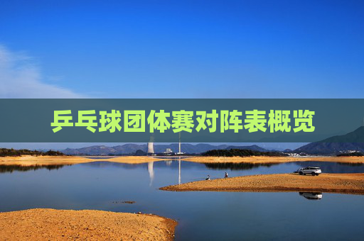 乒乓球团体赛对阵表概览 乒乓球团体赛对阵表概览