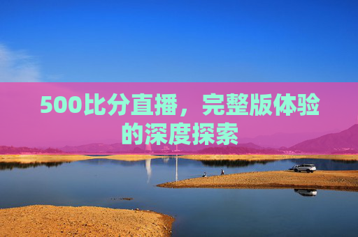 500比分直播，完整版体验的深度探索