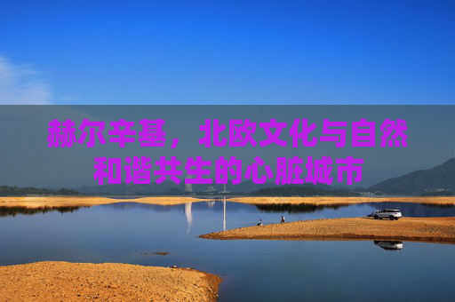 赫尔辛基，北欧文化与自然和谐共生的心脏城市