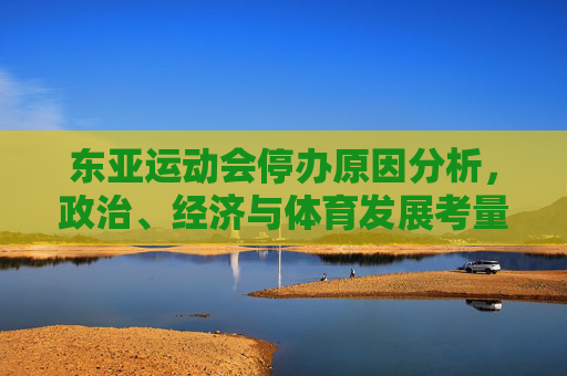 东亚运动会停办原因分析,政治、经济与体育发展考量 东亚运动会停办原因分析,政治、经济与体育发展考量