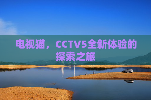 电视猫,CCTV5全新体验的探索之旅 电视猫,CCTV5全新体验的探索之旅