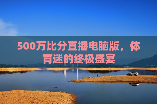 500万比分直播电脑版，体育迷的终极盛宴