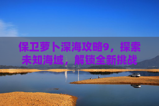 保卫萝卜深海攻略9，探索未知海域，解锁全新挑战