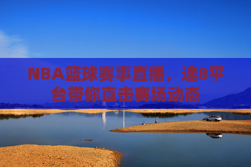 NBA篮球赛事直播，速8平台带你直击赛场动态