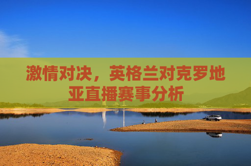 激情对决，英格兰对克罗地亚直播赛事分析