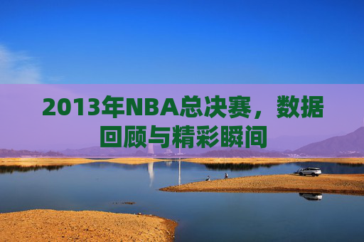 2013年NBA总决赛，数据回顾与精彩瞬间