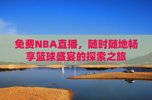 免费NBA直播，随时随地畅享篮球盛宴的探索之旅
