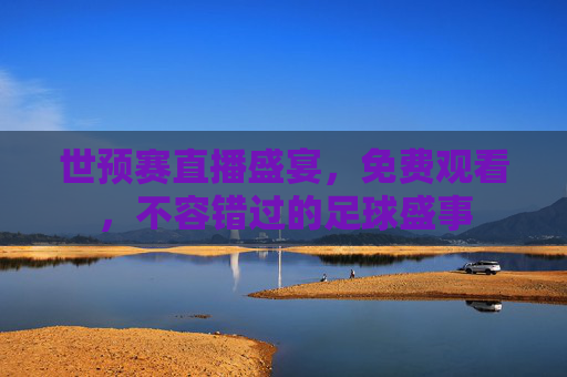 世预赛直播盛宴，免费观看，不容错过的足球盛事