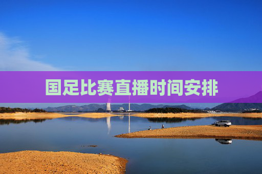 国足比赛直播时间安排