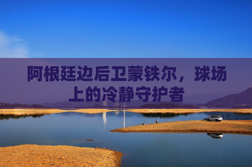 阿根廷边后卫蒙铁尔，球场上的冷静守护者