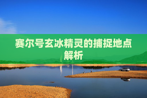 赛尔号玄冰精灵的捕捉地点解析