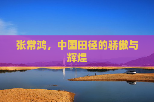 张常鸿，中国田径的骄傲与辉煌