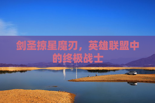 剑圣掠星魔刃，英雄联盟中的终极战士