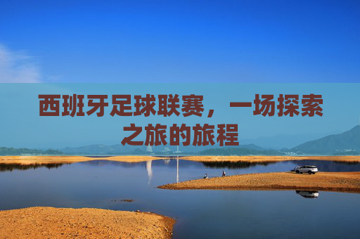 西班牙足球联赛，一场探索之旅的旅程