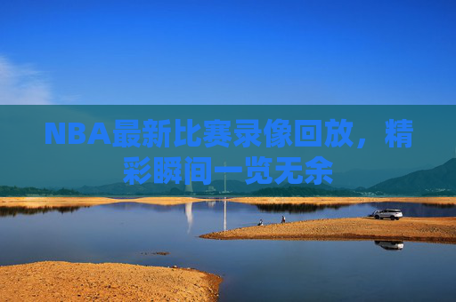 NBA最新比赛录像回放，精彩瞬间一览无余