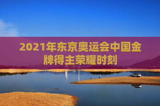 2021年东京奥运会中国金牌得主荣耀时刻