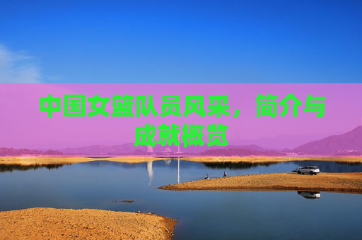 中国女篮队员风采，简介与成就概览