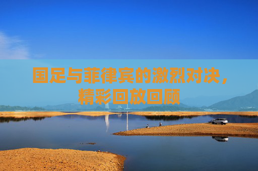 国足与菲律宾的激烈对决，精彩回放回顾
