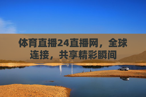 体育直播24直播网，全球连接，共享精彩瞬间