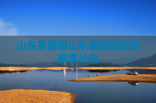 山东鲁能泰山队最新动态及赛事分析 山东鲁能泰山队最新动态及赛事分析