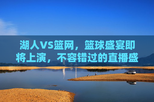 湖人VS篮网，篮球盛宴即将上演，不容错过的直播盛况