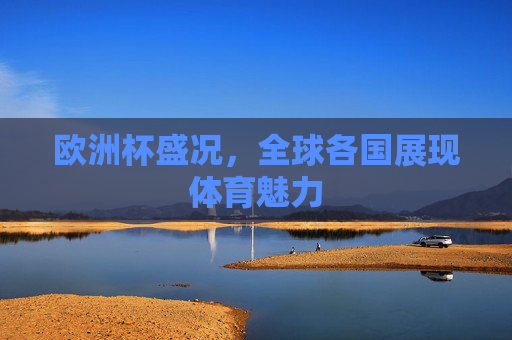 欧洲杯盛况，全球各国展现体育魅力