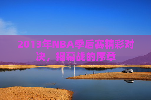 2013年NBA季后赛精彩对决，揭幕战的序章