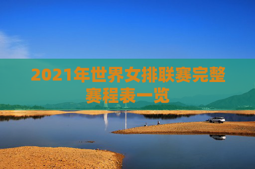 2021年世界女排联赛完整赛程表一览