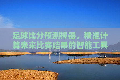 足球比分预测神器，精准计算未来比赛结果的智能工具
