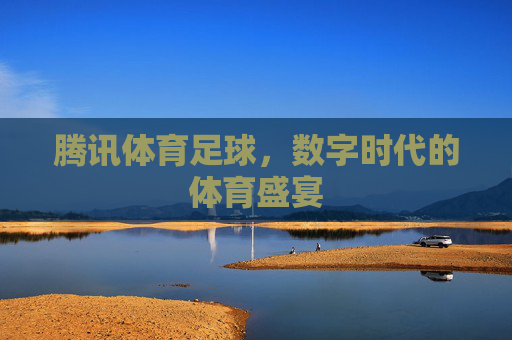 腾讯体育足球，数字时代的体育盛宴