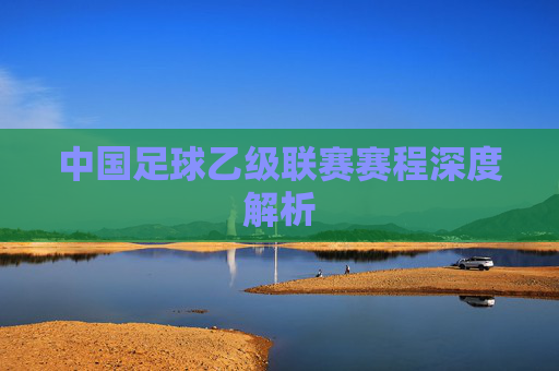 中国足球乙级联赛赛程深度解析