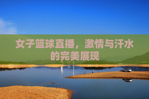 女子篮球直播，激情与汗水的完美展现