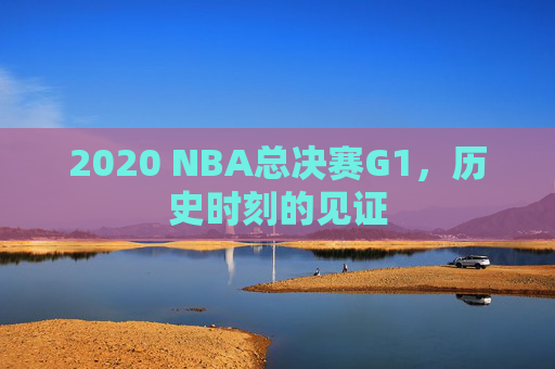 2020 NBA总决赛G1，历史时刻的见证