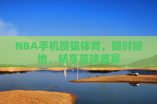 NBA手机搜狐体育,随时随地,畅享篮球盛宴 NBA手机搜狐体育,随时随地,畅享篮球盛宴